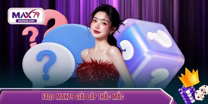 FAQs Max79 giải đáp thắc mắc