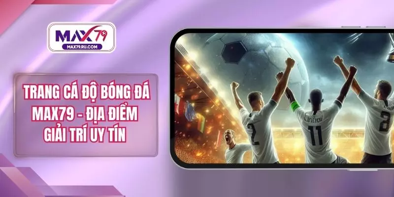 Trang Cá Độ Bóng Đá MAX79 – Địa Điểm Giải Trí Uy Tín